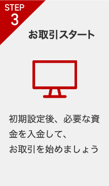 STEP3 お取引スタート 初期設定後、必要な資金を入金して、お取引を始めましょう