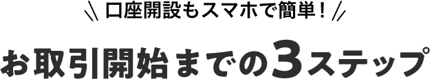 口座開設もスマホで簡単！ お取引開始までの3ステップ