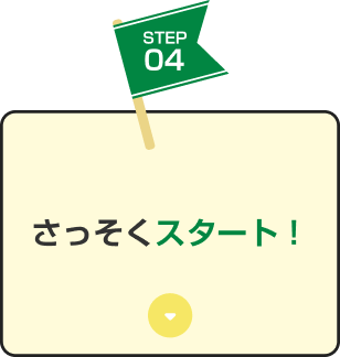 STEP04 さっそくスタート！