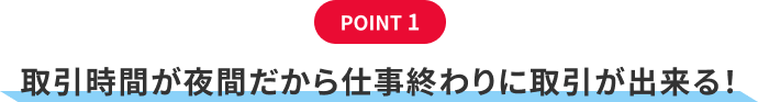 POINT1、取引時間が夜間だから仕事終わりに取引が出来る!