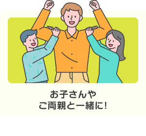 お子さんやご両親と一緒に！