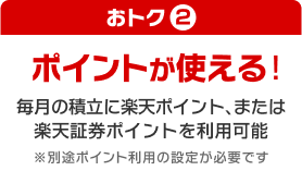 おトク② ポイントが使える！毎月の積立に楽天ポイント、または楽天証券ポイントを利用可能※別途ポイント利用の設定が必要です