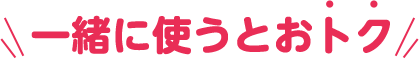 一緒に使うとおトク