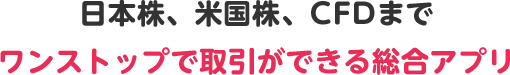 日本株、米国株、CFDまでワンストップで取引ができる総合アプリ