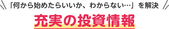 「何から始めたらいいか、わからない…」を解決 充実の投資情報