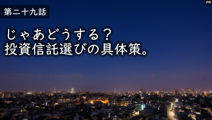 じゃあどうする？投資信託選びの具体策。