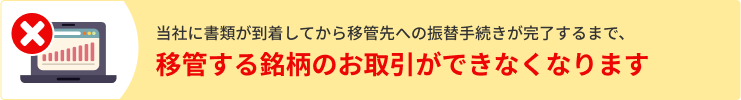 当社に書類が到着してから移管先への振替手続きが完了するまで、移管する銘柄のお取引ができなくなります